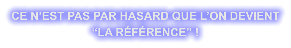 CE N’EST PAS PAR HASARD QUE L’ON DEVIENT “LA RÉFÉRENCE” !